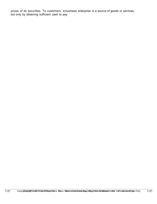 1-31
Copyright © 2010 John Wiley & Sons, Inc. Kieso, Intermediate Accounting, 13/e, Solutions Manual (For Instructor Use Only)
1-31 Copyright © 2010 John Wiley & Sons, Inc. Kieso, Intermediate Accounting, 13/e, Solutions Manual (For Instructor Use Only)
prices of its securities. To customers, a business enterprise is a source of goods or services,
but only by obtaining sufficient cash to pay
 