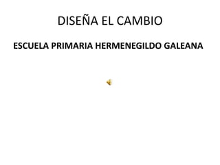 DISEÑA EL CAMBIO
ESCUELA PRIMARIA HERMENEGILDO GALEANA
 