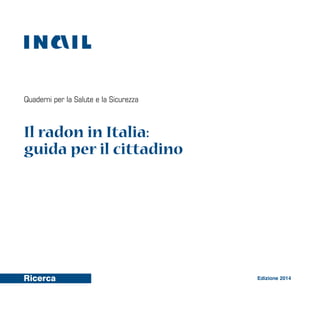 Gli
Quaderni per la Salute e la Sicurezza
Il radon in Italia:
guida per il cittadino
Edizione 2014
 