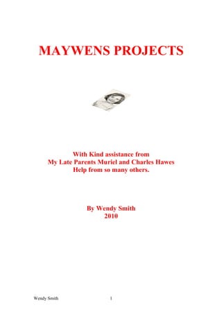 MAYWENS PROJECTS
With Kind assistance from
My Late Parents Muriel and Charles Hawes
Help from so many others.
By Wendy Smith
2010
Wendy Smith 1
 