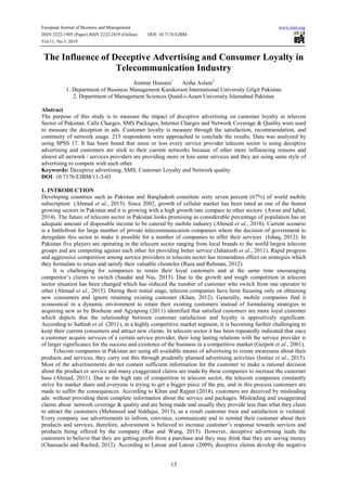 European Journal of Business and Management www.iiste.org
ISSN 2222-1905 (Paper) ISSN 2222-2839 (Online) DOI: 10.7176/EJBM
Vol.11, No.3, 2019
13
The Influence of Deceptive Advertising and Consumer Loyalty in
Telecommunication Industry
Ammar Hussain1
Aisha Aslam2
1. Department of Business Management Karakoram International University Gilgit Pakistan
2. Department of Management Sciences Quaid-i-Azam University Islamabad Pakistan
Abstract
The purpose of this study is to measure the impact of deceptive advertising on customer loyalty in telecom
Sector of Pakistan. Calls Charges, SMS Packages, Internet Charges and Network Coverage & Quality were used
to measure the deception in ads. Customer loyalty is measure through the satisfaction, recommendation, and
continuity of network usage. 215 respondents were approached to conclude the results. Data was analyzed by
using SPSS 17. It has been found that more or less every service provider telecom sector is using deceptive
advertising and customers are stick to their current networks because of other more influencing reasons and
almost all network / services providers are providing more or less same services and they are using same style of
advertising to compete with each other.
Keywords: Deceptive advertising, SMS, Customer Loyalty and Network quality.
DOI: 10.7176/EJBM/11-3-03
1. INTRODUCTION
Developing countries such as Pakistan and Bangladesh constitute sixty seven percent (67%) of world mobile
subscription (Ahmad et al., 2015). Since 2002, growth of cellular market has been rated as one of the fastest
growing sectors in Pakistan and it is growing with a high growth rate compare to other sectors (Awan and Iqbal,
2014). The future of telecom sector in Pakistan looks promising as considerable percentage of population has an
adequate amount of disposable income to be catered by mobile industry (Ahmed et al., 2010). Current scenario
is a battlefront for large number of private telecommunication companies where the decision of government to
deregulate this sector to make it possible for a number of companies to offer their services (Ishaq, 2012). In
Pakistan five players are operating in the telecom sector ranging from local brands to the world largest telecom
groups and are competing against each other for providing better service (Jahanzeb et al., 2011). Rapid progress
and aggressive competition among service providers in telecom sector has tremendous effect on strategies which
they formulate to retain and satisfy their valuable clienteles (Raza and Rehman, 2012).
It is challenging for companies to retain their loyal customers and at the same time encouraging
competitor’s clients to switch (Saadat and Nas, 2013). Due to the growth and tough competition in telecom
sector situation has been changed which has reduced the number of customer who switch from one operator to
other (Ahmad et al., 2015). During their initial stage, telecom companies have been focusing only on obtaining
new consumers and ignore retaining existing customer (Khan, 2012). Generally, mobile companies find it
economical in a dynamic environment to retain their existing customers instead of formulating strategies to
acquiring new as by Boohene and Agyapong (2011) identified that satisfied customers are more loyal customer
which depicts that the relationship between customer satisfaction and loyalty is appositively significant.
According to Sathish et al. (2011), in a highly competitive market segment, it is becoming further challenging to
keep their current consumers and attract new clients. In telecom sector it has been repeatedly indicated that once
a customer acquire services of a certain service provider, their long lasting relations with the service provider is
of larger significance for the success and existence of the business in a competitive market (Gerpott et al., 2001).
Telecom companies in Pakistan are using all available means of advertising to create awareness about their
products and services, they carry out this through prudently planned advertising activities (Imtiaz et al., 2015).
Most of the advertisements do not contain sufficient information for the customer to make a rational decision
about the product or service and many exaggerated claims are made by these companies to increase the customer
base (Ahmad, 2011). Due to the high rate of competition in telecom sector, the telecom companies constantly
strive for market share and everyone is trying to get a bigger piece of the pie, and in this process customers are
made to suffer the consequences. According to Khan and Rajput (2014), customers are deceived by misleading
ads: without providing them complete information about the service and packages. Misleading and exaggerated
claims about network coverage & quality and are being made and usually they provide less than what they claim
to attract the customers (Mehmood and Siddiqui, 2013), as a result customer trust and satisfaction is violated.
Every company use advertisments to infrom, convince, communicate and to remind their customer about their
products and services, therefore, adversiment is believed to increase customer’s response towards services and
products being offered by the company (Rao and Wang, 2015). However, deceptive advertising leads the
customers to believe that they are getting profit from a purchase and they may think that they are saving money
(Chaouachi and Rached, 2012). According to Latour and Latour (2009), deceptive claims develop the negative
 