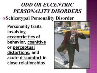 Schizotypal Personality Disorder
Personality traits
involving
eccentricities of
behavior, cognitive
or perceptual
distortions, and
acute discomfort in
close relationships
 