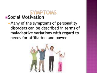 Social Motivation
 Many of the symptoms of personality
disorders can be described in terms of
maladaptive variations with regard to
needs for affiliation and power.
 