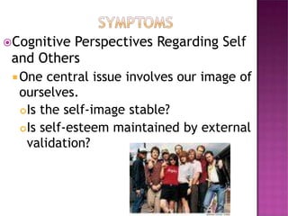 Cognitive Perspectives Regarding Self
and Others
One central issue involves our image of
ourselves.
Is the self-image stable?
Is self-esteem maintained by external
validation?
 