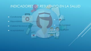 INDICADORES DE RESULTADO EN LA SALUD
 Condiciones de Salud
 Disponibilidad y accesibilidad
 Calidad técnica e interpersonal
 Aceptabilidad
 Eficiencia
 Sustentabilidad
 Anticipatorios
 