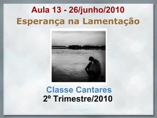 Esperança na Lamentação Classe Cantares 2º Trimestre/2010  Slides by profwallysou, in april, 2010. Aula 13 - 26/junho/2010 