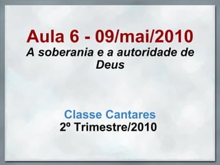 Aula 6 - 09/mai/2010 A soberania e a autoridade de Deus Classe Cantares 2º Trimestre/2010  Slides by profwallysou, in april, 2010. 