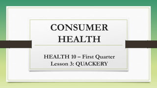 CONSUMER
HEALTH
HEALTH 10 – First Quarter
Lesson 3: QUACKERY
 