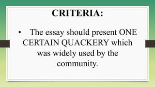 • The essay should present ONE
CERTAIN QUACKERY which
was widely used by the
community.
CRITERIA:
 