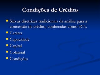 Condições de Crédito São as diretrizes tradicionais da análise para a concessão de crédito, conhecidas como 5C’s. Caráter Capacidade Capital Colateral Condições 