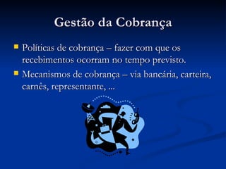 Gestão da Cobrança Políticas de cobrança – fazer com que os recebimentos ocorram no tempo previsto. Mecanismos de cobrança – via bancária, carteira, carnês, representante, ... 