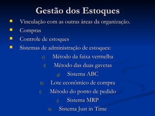 Gestão dos Estoques Vinculação com as outras áreas da organização. Compras Controle de estoques Sistemas de administração de estoques: Método da faixa vermelha Método das duas gavetas Sistema ABC Lote econômico de compra Método do ponto de pedido Sistema MRP Sistema Just in Time 