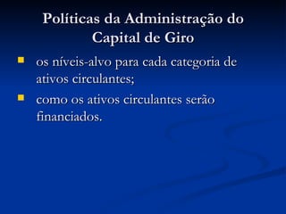 Políticas da Administração do Capital de Giro os níveis-alvo para cada categoria de ativos circulantes; como os ativos circulantes serão financiados. 