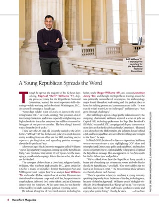 8 Haverford Magazine
T
hough he spends the majority of his 12-hour days
talking, Raphael “Raffi” Williams ’11, dep-
uty press secretary for the Republican National
Committee, learned his most important skill—lis-
tening—while working on his brother’s Washington, D.C.,
city council campaign a decade ago.
“Some days I didn’t want to knock on doors in the swel-
teringheatofD.C.,”herecalls,smiling,“butyoumeetalotof
interesting characters, and it was especially enlightening as a
highschoolertolearnthateveryonehasadifferentreasonfor
being part of one party or another. The best thing I learned
was to listen before I spoke.”
These days the 26-year-old (recently named to the 2015
Forbes “30 Under 30” list for law and policy) is a well-known
entity working from an ofﬁce on the Hill, reaching out to
reporters, pitching ideas, and spreading positive messages
about the Republican Party.
Afewyearsago,BlackEnterprisemagazinecalledWilliams
“oneofthesmartestyoungguyscomingupintheRepublican
Party,”andpredictedthatwithin10to15years,he’dbeman-
aging a presidential campaign. Given his rise so far, the idea’s
not far-fetched.
The youngest of three from a close-knit, religious family,
Williams, who was born and raised in D.C., gives credit for
who he is today to his father, former Washington Post and
NPR reporter and current Fox News analyst Juan Williams
’76, and mother Delise, a retired social worker. His mom ran
their church’s volunteer corps and, with her, he spent time in
soupkitchens,deliveredfoodtotheelderly,andateChristmas
dinner with the homeless. At the same time, he was heavily
inﬂuenced by his dad’s national political reporting career.
He follows a long line of Haverford alumni, including his
father, uncle (Roger Williams ’69), and cousin (Jonathan
Jenny ’86), and though his Republican leanings meant he
was politically outnumbered on campus, the anthropology
major found Haverford welcoming and the perfect place to
hone his talking points and communication skills. “It was
exactlywhatIwanted,tobechallenged,”Williamssays.“You
grow through challenges.”
Afterdabblinginapost-collegepublicrelationscareer,the
outgoing, charismatic Williams secured a series of jobs on
Capitol Hill, including spokesman for Rep. Dan Benishek’s
(R-Mich.)successful2012campaignanddeputycommunica-
tionsdirectorfortheRepublicanStudyCommittee.“Ilearned
a ton about how the Hill operates, the different forces behind
abill,andhowsquabblesaresolvedbeforethingsarebrought
to the ﬂoor,” he says.
InMarch2013,hestartedinhiscurrentposition;Williams
writes two newsletters a day highlighting GOP ideas and
triumphs(andDemocraticgaffesandsquabbles)andreaches
outtoconservativenewsoutletsandthecollegepresstospread
theRepublicanmessage.He’salsoappearedonFoxNewswith
his dad to debate race and politics.
“We’ve talked about how the Republican Party can do a
better job of reaching out to minority voters and why blacks
should be Republicans,” says Rafﬁ. “Our views differ, but we
learn a lot from each other.” The two continue those debates
over family dinner each Sunday.
“There’s a positive when you can have a young minority
speakingeloquentlyabouttheissuesoftheday,includingrace,
becauseoftheirbackground,”Williamssaysofhishighlyvis-
ible job. Describing himself as “happy-go-lucky,” he respects
andlikeshardwork,“butIunderstandyouhavetosmileand
enjoywhatyou’redoing.”Clearly,hedoes. —Anne Stein
A Young Republican Spreads the Word
Rafﬁ Williams ‘11
is deputy press
secretary for
the Republican
National
Committee.
PHOTOS:GREGKAHN(WILLIAMS);DANZ.JOHNSON(WHITEHEAD);LISABOUGHTER(GALLERY)
 