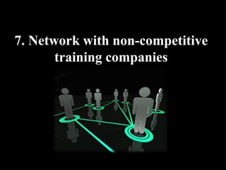 7. Network with non-competitive
training companies
 