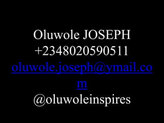 Oluwole JOSEPH
+2348020590511
oluwole.joseph@ymail.co
m
@oluwoleinspires
 