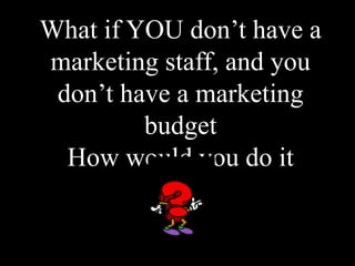 What if YOU don’t have a
marketing staff, and you
don’t have a marketing
budget
How would you do it
 
