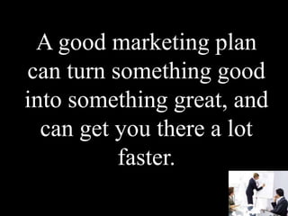 A good marketing plan
can turn something good
into something great, and
can get you there a lot
faster.
 