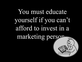 You must educate
yourself if you can’t
afford to invest in a
marketing person.
 