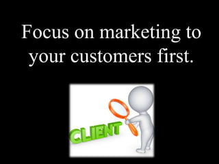 Focus on marketing to
your customers first.
 