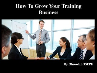 How To Grow Your Training
Business
By Oluwole JOSEPH
 