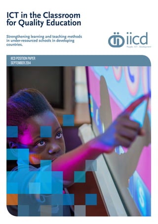 ICT in the Classroom
for Quality Education
Strengthening learning and teaching methods
in under-resourced schools in developing
countries.
SEPTEMBER2014
IICDPOSITIONPAPER
 
