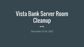 Vista Bank Server Room
Cleanup
December 15-16, 2012