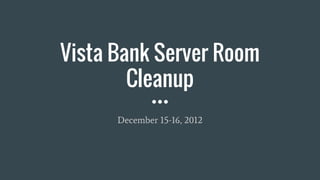 Vista Bank Server Room
Cleanup
December 15-16, 2012
 