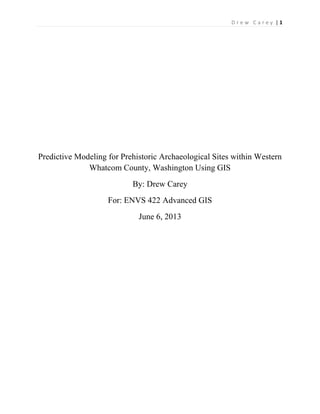 | 1D r e w C a r e y
Predictive Modeling for Prehistoric Archaeological Sites within Western
Whatcom County, Washington Using GIS
By: Drew Carey
For: ENVS 422 Advanced GIS
June 6, 2013
 