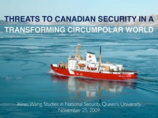 THREATS TO CANADIAN SECURITY IN A
TRANSFORMING CIRCUMPOLAR WORLD




  Xiren Wang, Studies in National Security, Queen’s University
                     November 25, 2009
 