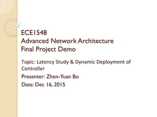ECE1548
Advanced Network Architecture
Final Project Demo
Topic:	
  Latency	
  Study	
  &	
  Dynamic	
  Deployment	
  of	
  
Controller	
  
Presenter: Zhen-Yuan Bo
Date: Dec 16, 2015
 