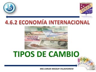 TIPOS DE CAMBIO
ECONOMÍA INTERNACIONAL   MSC.CARLOS MASSUH VILLAVICENCIO
TIPOS DE CAMBIO
 