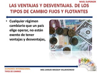 NIVEL SUPERIOR




• Cualquier régimen
  cambiario que un país
  elige operar, no están
  exento de tener
  ventajas y desventajas,




ECONOMÍA INTERNACIONAL   MSC.CARLOS MASSUH VILLAVICENCIO
TIPOS DE CAMBIO
 