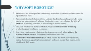 WHY SOFT ROBOTICS?
 Soft robotics are able to perform tasks simply impossible to complete before without the
input of hum...