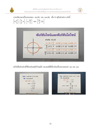คู่มือสื่อการสอนวิชาคณิตศาสตร์ โดยความร่วมมือระหว่าง
                 สานักงานคณะกรรมการการศึกษาขั้นพื้นฐาน และ คณะวิทยาศาสตร์ จุฬาลงกรณ์มหาวิทยาลัย


เราจะพิจารณาเครื่องหมายของ        sin ()   และ     cos ()     เมื่อ      อยู่ในช่วงต่าง ๆ ดังนี้
       3                       3     
0, 2  ,  2 ,   ,  , 2    และ    2 , 2 
                                         




ต่อไปเป็นตัวอย่างที่ใช้เอกลักษณ์ตรีโกณมิติ และสมบัติที่เกี่ยวกับเครื่องหมายของค่า                sin   และ   cos




                                                           10
 