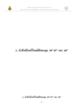 คู่มือสื่อการสอนวิชาคณิตศาสตร์ โดยความร่วมมือระหว่าง
    สานักงานคณะกรรมการการศึกษาขั้นพื้นฐาน และ คณะวิทยาศาสตร์ จุฬาลงกรณ์มหาวิทยาลัย




2. ค่าฟังก์ชันตรีโกณมิติของมุม 30 45 และ 60




        2. ค่าฟังก์ชันตรีโกณมิติของมุม 30 45 และ 60
                                              21
 