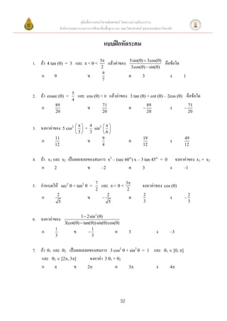 คู่มือสื่อการสอนวิชาคณิตศาสตร์ โดยความร่วมมือระหว่าง
                 สานักงานคณะกรรมการการศึกษาขั้นพื้นฐาน และ คณะวิทยาศาสตร์ จุฬาลงกรณ์มหาวิทยาลัย


                                               แบบฝึกหัดระคน
                                             3                  5sin()  3cos()
1. ถ้า   4 tan () = 3        และ   <<           แล้วค่าของ                             คือข้อใด
                                              2                   3cos()  sin()
                                               9
    ก       9                       ข                            ค        3                  ง          1
                                               7


                          5
2. ถ้า   cosec () =          และ   cos () < 0     แล้วค่าของ   3 tan () + cot () – 2cos ()             คือข้อใด
                          4
             89                               71                               89                           71
    ก                               ข                            ค                          ง          
             20                               20                               20                           20


                        4      
3. จงหาค่าของ   5 cos2   + sin2  
                       3 3      6
             11                   9                                       19                            49
    ก                       ข                                    ค                           ง
             12                   4                                       12                            12


4. ถ้า   x1 และ x2      เป็นผลเฉลยของสมการ         x2 – (sec 60) x – 3 tan 45 = 0               จงหาค่าของ     x1 + x2
   ก        2                     ข     –2                       ค        3                  ง          –1


                                         7                      3
5. กาหนดให้          sec2  + tan2  =        และ   <  <                จงหาค่าของ      cos ()
                                         2                       2
                2                                  2                       2                                2
    ก                               ข                           ค                           ง          
                 5                                  5                      3                                3


                               1  2sin 2 ()
6. จงหาค่าของ
                      3(cot()  tan())sin() cos()
             1                        1
    ก                      ข                      ค             3                  ง        –3
             3                        3


7. ถ้า 1 และ 2 เป็นผลเฉลยของสมการ 3 cos2  + sin2                      = 1       และ   1  [0, ]
   และ 2  [2, 3]       จงหาค่า 3 1 + 2
   ก               ข     2             ค    3                                    ง        4




                                                           32
 