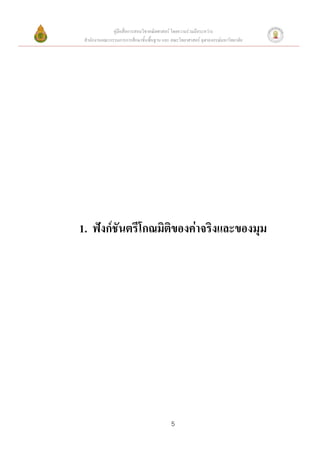 คู่มือสื่อการสอนวิชาคณิตศาสตร์ โดยความร่วมมือระหว่าง
 สานักงานคณะกรรมการการศึกษาขั้นพื้นฐาน และ คณะวิทยาศาสตร์ จุฬาลงกรณ์มหาวิทยาลัย




1. ฟังก์ชันตรีโกณมิติของค่าจริงและของมุม




                                           5
 
