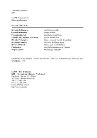 Ficha Técnica
Tubulações Industriais
2004
SENAI – Rio de Janeiro
Diretoria de Educação
Gerência de Educação Luís RobertoArruda
Gerência de Produto Newton Martins
Produção editorial Vera Regina CostaAbreu
Pesquisa de Conteúdo e Redação Nilo de Souza e Silva
Revisão Pedagógica Maria Leonor de Macedo Soares Leal
Revisão Gramatical Alexandre Rodrigues Alves
Revisão Editorial MariaAngela Calvão da Silva
Colaboração Marcelo Oliveira Gaspar de Carvalho
Projeto Gráfico Artae Design & Criação
Edição revista do material Desenho para Curso Técnico de Instrumentação, publicado pelo
SENAI-DN, 1988.
SENAI – Rio de Janeiro
GEP – Gerência de Educação Profissional
Rua Mariz e Barros, 678 – Tijuca
20270-903 – Rio de Janeiro – RJ
Tel.: (21) 2587-1116
Fax: (21) 2254-2884
E-mail: GEP@rj.senai.br
http://www.rj.senai.br
 