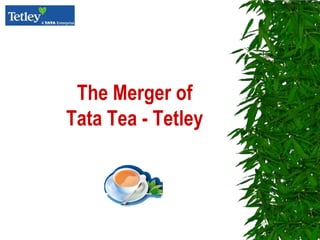 The Merger of
Tata Tea - Tetley
 