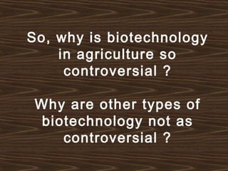 So, why is biotechnology
in agriculture so
controversial ?
Why are other types of
biotechnology not as
controversial ?
 