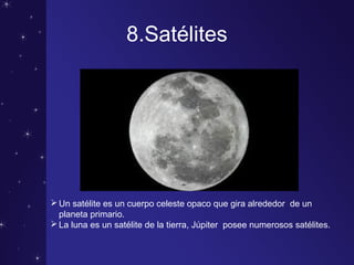 8.Satélites
Un satélite es un cuerpo celeste opaco que gira alrededor de un
planeta primario.
La luna es un satélite de la tierra, Júpiter posee numerosos satélites.
 
