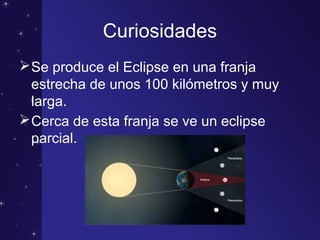 Curiosidades
Se produce el Eclipse en una franja
estrecha de unos 100 kilómetros y muy
larga.
Cerca de esta franja se ve un eclipse
parcial.
 