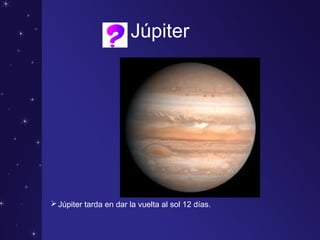 Júpiter
Júpiter tarda en dar la vuelta al sol 12 días.
 
