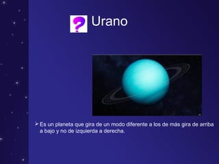 Urano
Es un planeta que gira de un modo diferente a los de más gira de arriba
a bajo y no de izquierda a derecha.
 
