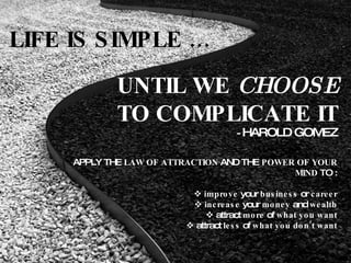 LIFE IS SIMPLE … UNTIL WE  CHOOSE TO COMPLICATE IT -  HAROLD GOMEZ APPLY THE  LAW OF ATTRACTION  AND THE  POWER OF YOUR MIND  TO :    improve  your  business  or  career    increase  your  money  and  wealth    attract  more  of  what you want    attract  less  of  what you don’t want 