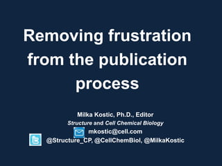Removing frustration
from the publication
process
Milka Kostic, Ph.D., Editor
Structure and Cell Chemical Biology
mkostic@cell.com
@Structure_CP, @CellChemBiol, @MilkaKostic
 