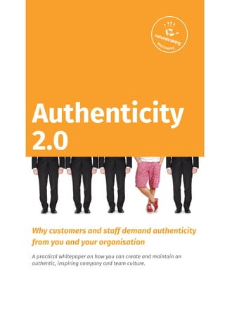 Authenticity
2.0
Why customers and staff demand authenticity
from you and your organisation
A practical whitepaper on how you can create and maintain an
authentic, inspiring company and team culture.
 