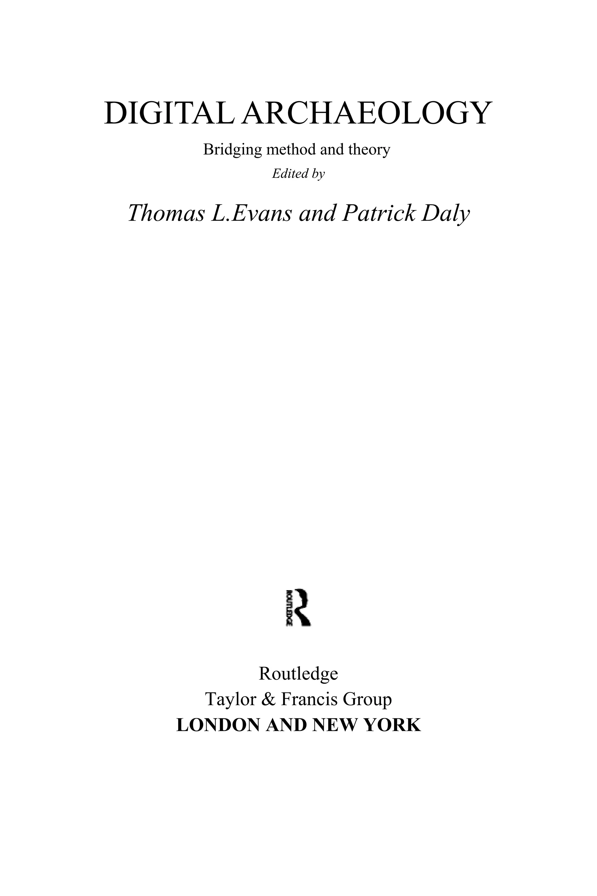 DIGITAL ARCHAEOLOGY
Bridging method and theory
Edited by
Thomas L.Evans and Patrick Daly
Routledge
Taylor & Francis Group
LONDON AND NEW YORK
 