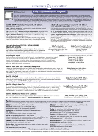 Spring/Summer 2015 5
MeetMeatTMA,firstSaturdayofeverymonth,1:00–2:00p.m.
(see exception below for July 4)
June6,“Chiaroscuro:LightandDark”Discover works of art from the Museum collection
which feature dramatic light and shadows.
June27(one week early), “DecorativeArtsfromtheRenaissancePeriod”Discover the beauty
of the Renaissance through a close look at the Museum’s decorative arts collection.
August1,“RembrandtandFriends”Discuss how artists such as Rembrandt van Rijn used
color and light to capture their world on canvas.
September5,“FromtheCollection:ThreeHundredYearsofFrenchLandscapePainting”
Explore the history of French landscape painting during a visit to this special exhibition.
ABrushwithArt,secondFridayofeverymonth,1:00–2:30p.m.
June12,“ArtComesAlive:HighSociety”The characters in Museum paintings will come alive
as we explore the connection between fashion and art. Participants are invited to join the
discussion by dressing in their favorite high society attire – top hats and monocles welcome.
July10,“SpecialExhibition:PlayTime”Join us to explore the multi-sensory works in the spe-
cial exhibition: Play Time, followed by an opportunity to play classic board and card games.
August14,“ModernPortraitsfromPicassotoModigliani”Explore modern twists on the art
of portraiture. Following the tour, visitors are invited to a classroom for a hands-on portrait
making art experience.
September11,“AmericanLandscapes”Discover American landscapes in the TMA collec-
tion. Following the tour, visitors will venture to a classroom for a hands-on art experience
inspired by the American landscape.
Early Stage Memory Loss Programs
Registration is strongly suggested, as programs may be cancelled due to low attendance. For more information or to register for any of the programs listed, please call 1-800-272-3900
Transitions Individuals with early stage memory loss, with their families and friends, are invited to attend these programs for social and educational opportunities and group sharing.
Persons who are experiencing forgetfulness, mild confusion, or difficulty finding the right words are most likely to benefit. Registration is requested. Call 1-800-272-3900.
Toledo:Alzheimer’s Association, 2500 North Reynolds Rd.
MindWorks:2ndWednesdayeverymonth***,1:00–2:30p.m.
Brain stimulating games in a fun, non-competitive environment.
MailingGroup:3rdMondayeverymonthand4thTuesdayeverymonth***,
1:00–2:00p.m.
Enjoy camaraderie while helping us prepare our monthly mailing.
ArtCafé:3rdWednesdayeverymonth***,4:00–6:00p.m.
Join area artist Jan Revill for fine art options or choose to create a “Make & Take,” or help
create an “Unfrogettable” mosaic community piece. No art experience needed.
Transitions:LastThursdayeverymonth***,6:30–8:00p.m.
Educational and support meetings with varied topics.
Bowling Green: Wood County Senior Center, 305 N. Main St. Call Wood County Senior
Center at 1-800-367-4995.
2ndTuesdayeverymonth,1:00–2:00p.m.
Defiance: St. John’s Catholic Church, Downstairs meeting room, 510 Jackson St.
4thMondayeverymonth***,2:00–3:30p.m.
Findlay: The Family Center, 1800 North Blanchard St., Room 119
MindWorks:LastThursdayeverymonth***,1:00–2:00p.m.
Brain-stimulating games in a fun, non-competitive environment.
Transitions:2ndFridayeverymonth***,1:00–2:00p.m.
Lima: Market Street Presbyterian Church, Room 209, 2nd Floor, 1100 Market St.
2ndTuesdayeverymonth***,1:00–2:30p.m.
Mansfield/Ontario: Area Agency on Aging at Hawkins Corner, 2131 Park Avenue West
3rdWednesdayeverymonth,2:00–3:30p.m.
Sandusky: Sandusky Community Church of the Nazarene, 1617 Milan Rd.
3rdThursdayeverymonth,11:00a.m.–Noon
***Starredprogramshaveasuggestedprogramfeeof$5.Nooneisexcludedforinabilitytopay.
Meet Me at TMA and A Brush with Art are free monthly programs, held on Fridays and Saturdays. Co-sponsored with the Toledo Museum of Art, they are designed to
provide fun, meaningful experiences for visitors with mild memory loss. Friends and family are welcome to accompany the visitor. Meet Me at TMA provides an interac-
tive tour of selected works from the Museum collection, led by trained docents. A Brush with Art adds hands-on experiences. Meet at the Information Desk, just inside the
Grove Place entrance to the main Museum building. Galleries are fully accessible, and wheelchairs are available at no charge. The entrance and main parking lot are on
Grove Place. Parking is free for TMA members and $5 for non-members. Financial assistance is available for parking for those in need. Registration is requested, espe-
cially for A Brush with Art so that we may prepare supplies. For more information or to register, call the Alzheimer’s Association at 1-800-272-3900.
2445MonroeStreet
Meet Me at the Park
Meet at the Toledo Botanical Gardens to tour the Peter Navarre Pioneer Cabin. Join us for a visit to the days of butter
churns and corn grinders. See what life was like for pioneers in the 1800’s. Reservation requested, due to limited space.
Cost is $5.00 per person. Call 1-800-272-3900 by May 22 to reserve your spot!
Toledo: Wednesday,May27,1:00–2:00p.m.
Toledo Botanical Gardens, 5403 Elmer Dr.
Meet Me at the Toledo Zoo – “Afterhours at the Aquarium”
Come see the beautiful preservation of the WPA building on the outside and new aquatic experiences inside. “Dive in” and
see 178,000 gallons of water filled with over 3,000 aquatic animals – four times the volume of the old aquarium. Those who
wish to linger, are invited to meet at Bob Evans, 3025 Glendale Ave., after the program. Reservations required please call
1-800-272-3900 by May 25. Cost of Bob Evan’s is on your own.
Toledo: Tuesday,June2,4:00–5:00p.m.
The Toledo Zoo, 2 Hippo Way
Meet Me at Snook’s Dream Cars
Do you remember “You can trust your car to the man who wears the star?” As soon as you arrive at Snook’s Dream Cars
Automobile Museum you can trust you will be greeted by a huge collection of vintage cars set in a 1940 era Texaco
filling station. Admission to museum is $4.00 per person. After the outing, please join us for coffee and dessert at Bob
Evan’s Restaurant at US 105 and I-75 in Bowling Green. Cost of the museum tour and Bob Evan’s is on your own.
Bowling Green: Thursday,June11,1:00–2:00p.m.
Snook’s Dream Cars Automotive Museum
13920 County Home Rd.
Living with Alzheimer’s: FOR PEOPLE WITH ALZHEIMER’S
OR A RELATED DEMENTIA
This program is intended to support and educate the person who has memory loss
from Alzheimer’s disease or a related dementia. Discussion topics will include living
with memory loss, everyday coping skills, building a support system and hope.
Tiffin: Thursday,May21
(one evening only), 6:30–7:30p.m.
Tiffin-Seneca Public Library, Junior Home
Room, 77 Jefferson St.
Toledo: Thursdays,August6,13,20,and27
(series of four meetings), 6:30–8:30 p.m.
Alzheimer’s Association,
2500 N. Reynolds Rd.
Meet Me at the National Museum of the Great Lakes
Tour the museum, experience interactive displays, and learn about the importance of the Great Lakes to our national
story. Cost: $5.00 a person with a group of 15. Registration requested by July 15. Call 1-800-272-3900.
Toledo: Wednesday,July22,11:00a.m.–Noon
National Museum of the Great Lakes, 1701 Front St.
Storytelling and Improv
Join the Alzheimer’s Association and Serving Our Seniors for storytelling and improv theater activities designed
especially for persons who have mild memory loss. Whether or not you have acting experience, you will find
this to be fun and interesting. Led by Jann Graham Glann, retired professor from BGSU Firelands Theater
Department and former Managing and Artistic Director of the Huron Playhouse.You are welcome to bring a
guest. Call 1-800-272-3900 to sign up for this program.
Sandusky: Sandusky Community Church of the Nazarene, 1617 Milan
Thursday,May21,1:00–2:00p.m.
Thursday,June18,1:00–2:00p.m.
Thursday,July16,1:00–2:00p.m.
Thursday,August20,1:00–2:00p.m.
 